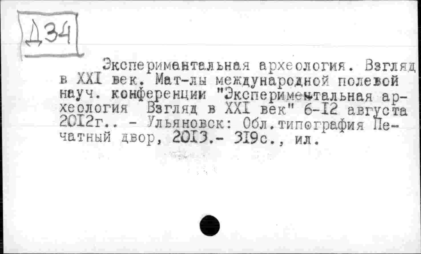 ﻿jÀM
Экспериментальная археология. Взгляд в XXI век. Мат-лы международной полевой науч, конференции "Экспериментальная археология Взгляд в XXI век" 6-12 августа 2012г.. - Ульяновск: Обл.типография Печатный двор, 2013.- 319 с., ил.